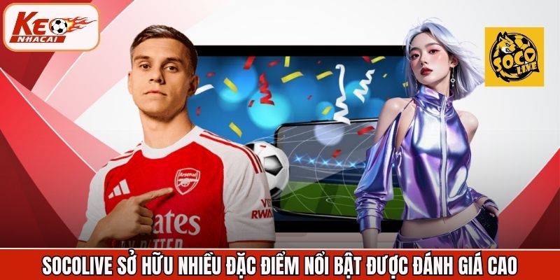 Socolive sở hữu nhiều đặc điểm nổi bật được đánh giá cao